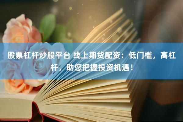 股票杠杆炒股平台 线上期货配资：低门槛，高杠杆，助您把握投资机遇！
