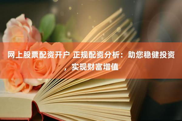 网上股票配资开户 正规配资分析：助您稳健投资，实现财富增值
