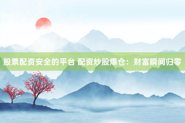 股票配资安全的平台 配资炒股爆仓：财富瞬间归零