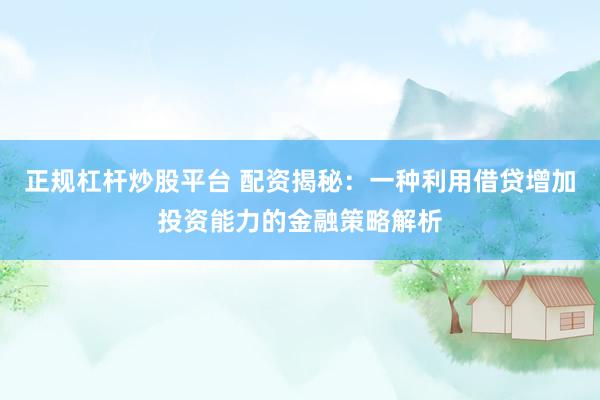 正规杠杆炒股平台 配资揭秘：一种利用借贷增加投资能力的金融策略解析