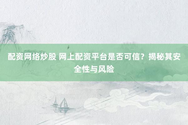 配资网络炒股 网上配资平台是否可信？揭秘其安全性与风险
