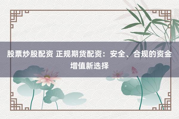 股票炒股配资 正规期货配资：安全、合规的资金增值新选择