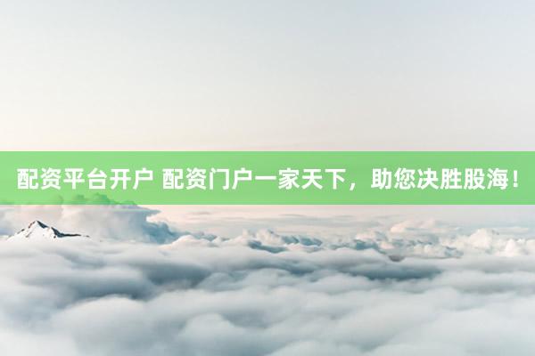 配资平台开户 配资门户一家天下，助您决胜股海！