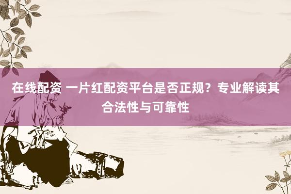 在线配资 一片红配资平台是否正规？专业解读其合法性与可靠性