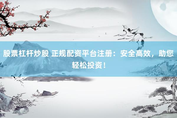 股票杠杆炒股 正规配资平台注册：安全高效，助您轻松投资！