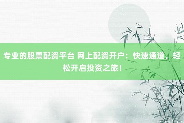 专业的股票配资平台 网上配资开户：快速通道，轻松开启投资之旅！