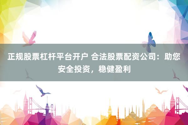 正规股票杠杆平台开户 合法股票配资公司：助您安全投资，稳健盈利