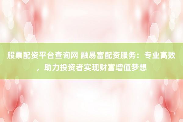 股票配资平台查询网 融易富配资服务：专业高效，助力投资者实现财富增值梦想