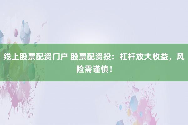 线上股票配资门户 股票配资投：杠杆放大收益，风险需谨慎！
