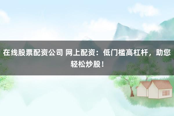 在线股票配资公司 网上配资：低门槛高杠杆，助您轻松炒股！