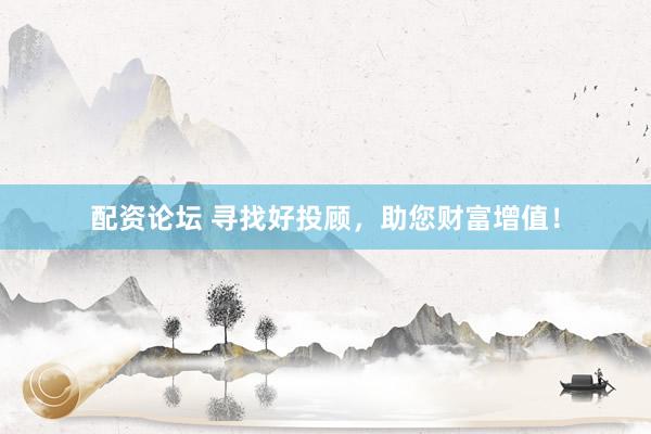 配资论坛 寻找好投顾，助您财富增值！