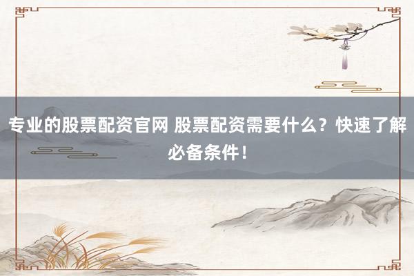 专业的股票配资官网 股票配资需要什么？快速了解必备条件！