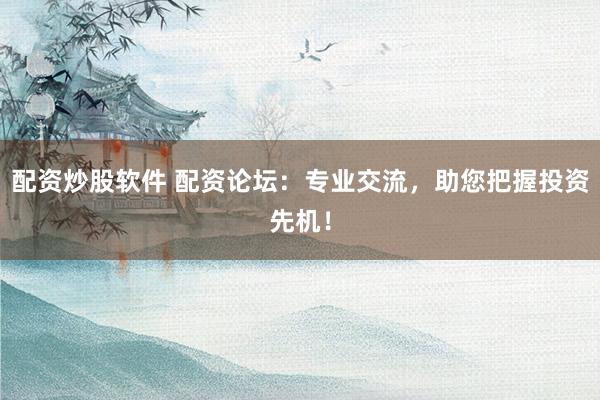 配资炒股软件 配资论坛：专业交流，助您把握投资先机！