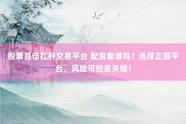股票百倍杠杆交易平台 配资靠谱吗？选择正规平台，风险可控是关键！