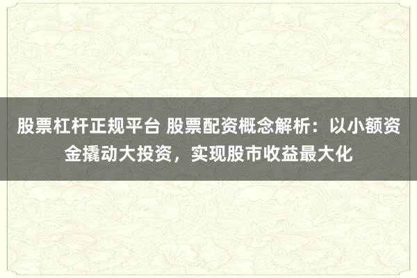股票杠杆正规平台 股票配资概念解析：以小额资金撬动大投资，实现股市收益最大化