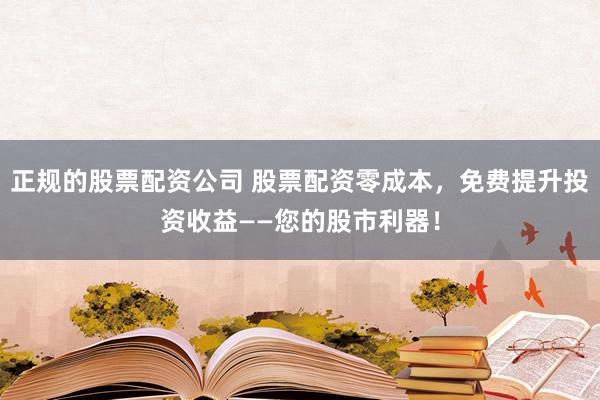 正规的股票配资公司 股票配资零成本，免费提升投资收益——您的股市利器！