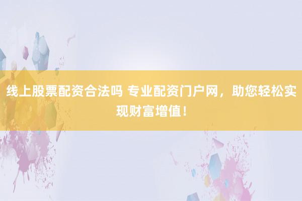 线上股票配资合法吗 专业配资门户网，助您轻松实现财富增值！