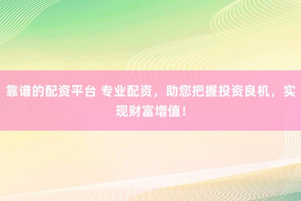 靠谱的配资平台 专业配资，助您把握投资良机，实现财富增值！