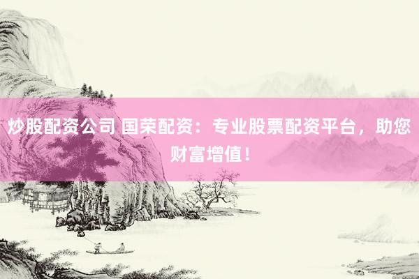 炒股配资公司 国荣配资：专业股票配资平台，助您财富增值！