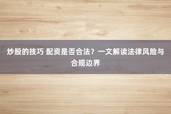 炒股的技巧 配资是否合法？一文解读法律风险与合规边界