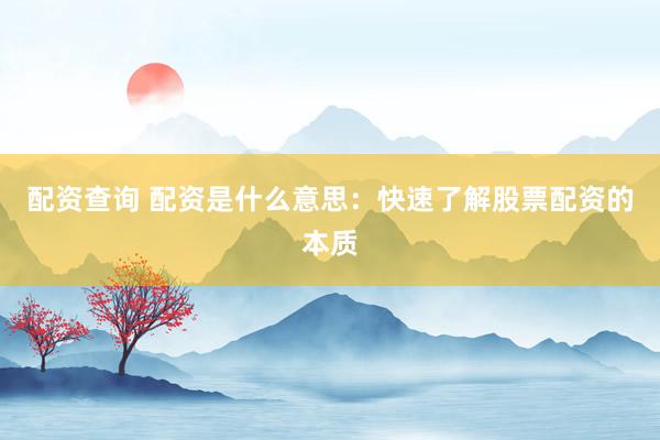 配资查询 配资是什么意思：快速了解股票配资的本质