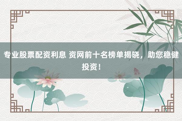 专业股票配资利息 资网前十名榜单揭晓，助您稳健投资！