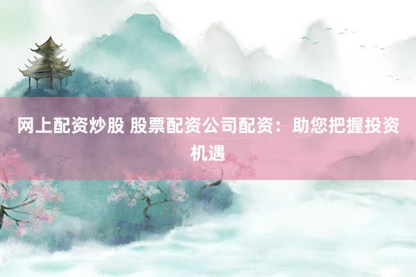 网上配资炒股 股票配资公司配资：助您把握投资机遇