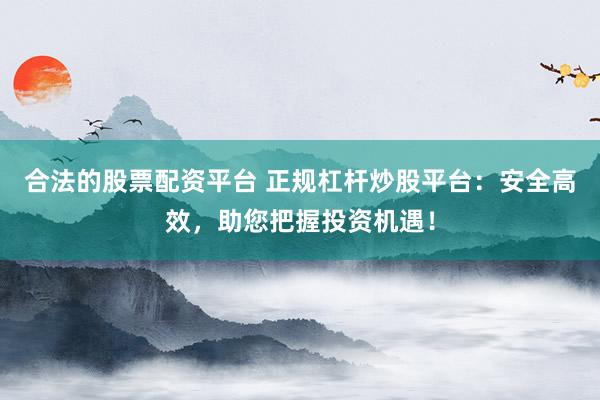 合法的股票配资平台 正规杠杆炒股平台：安全高效，助您把握投资机遇！
