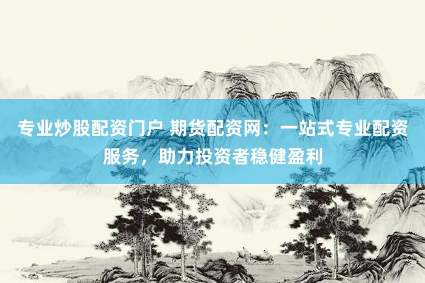 专业炒股配资门户 期货配资网：一站式专业配资服务，助力投资者稳健盈利