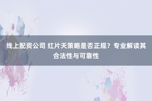 线上配资公司 红片天策略是否正规？专业解读其合法性与可靠性