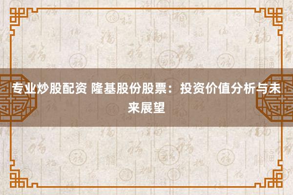 专业炒股配资 隆基股份股票：投资价值分析与未来展望