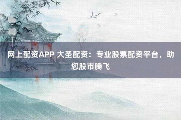 网上配资APP 大圣配资：专业股票配资平台，助您股市腾飞