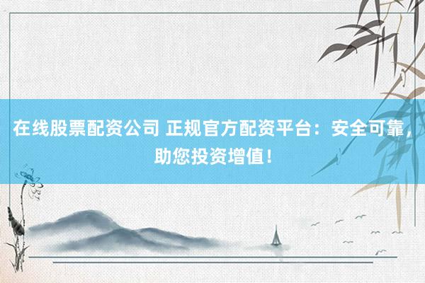 在线股票配资公司 正规官方配资平台：安全可靠，助您投资增值！