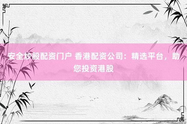 安全炒股配资门户 香港配资公司：精选平台，助您投资港股