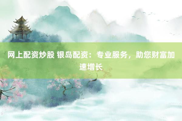 网上配资炒股 银岛配资：专业服务，助您财富加速增长
