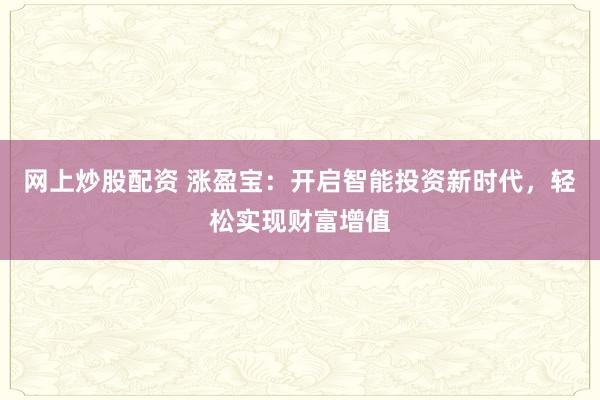 网上炒股配资 涨盈宝：开启智能投资新时代，轻松实现财富增值