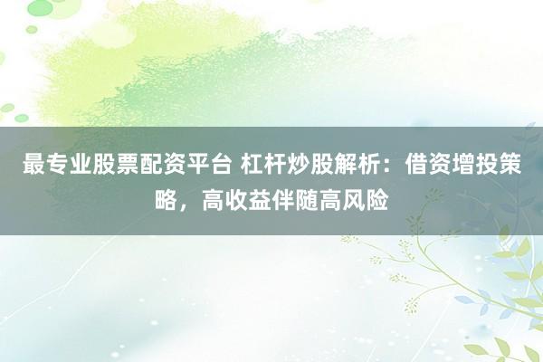 最专业股票配资平台 杠杆炒股解析：借资增投策略，高收益伴随高风险