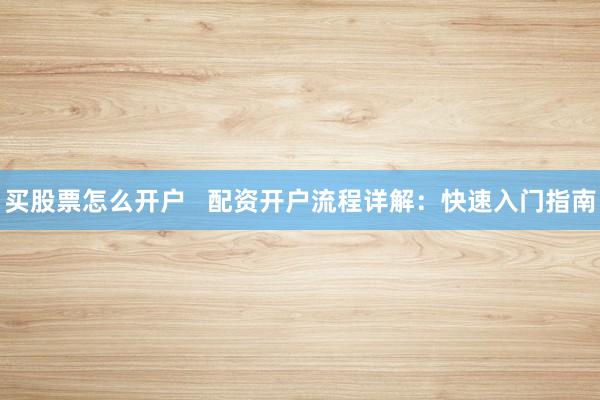 买股票怎么开户   配资开户流程详解：快速入门指南