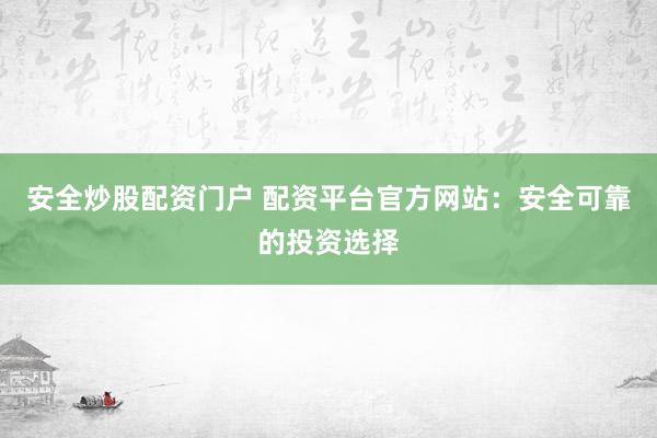 安全炒股配资门户 配资平台官方网站：安全可靠的投资选择