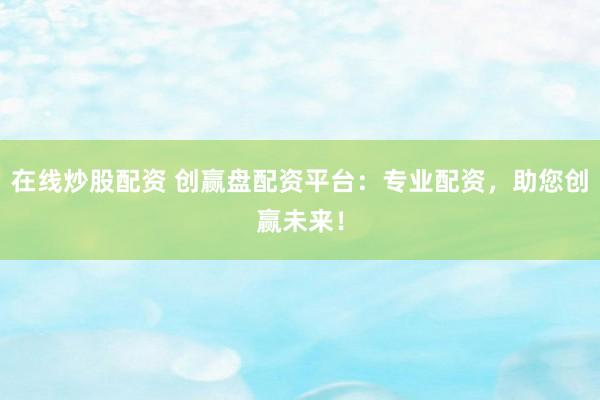 在线炒股配资 创赢盘配资平台：专业配资，助您创赢未来！